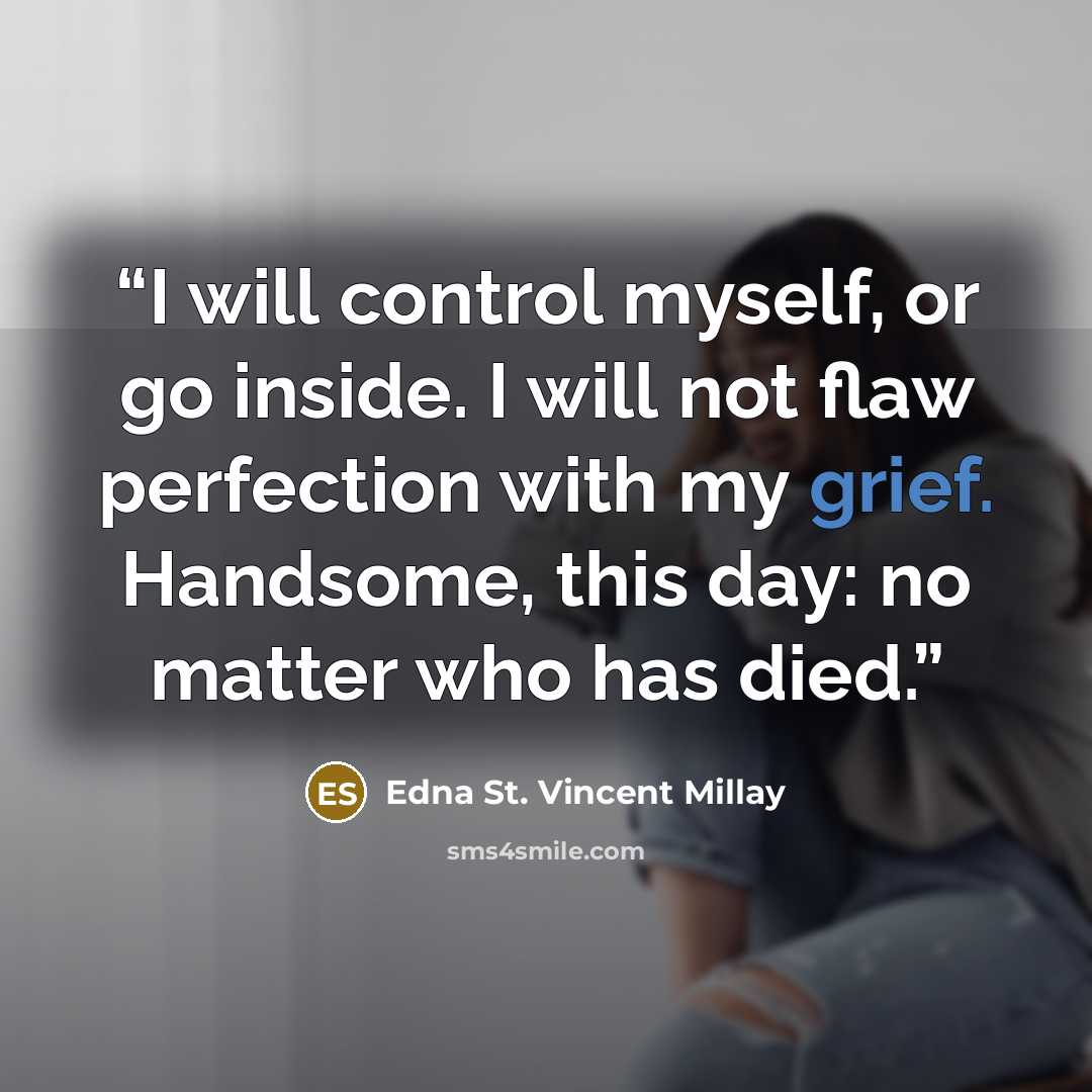 “I will control myself, or go inside. I will not flaw perfection with my grief. Handsome, this day: no matter who has died.” quote by Edna St. Vincent Millay