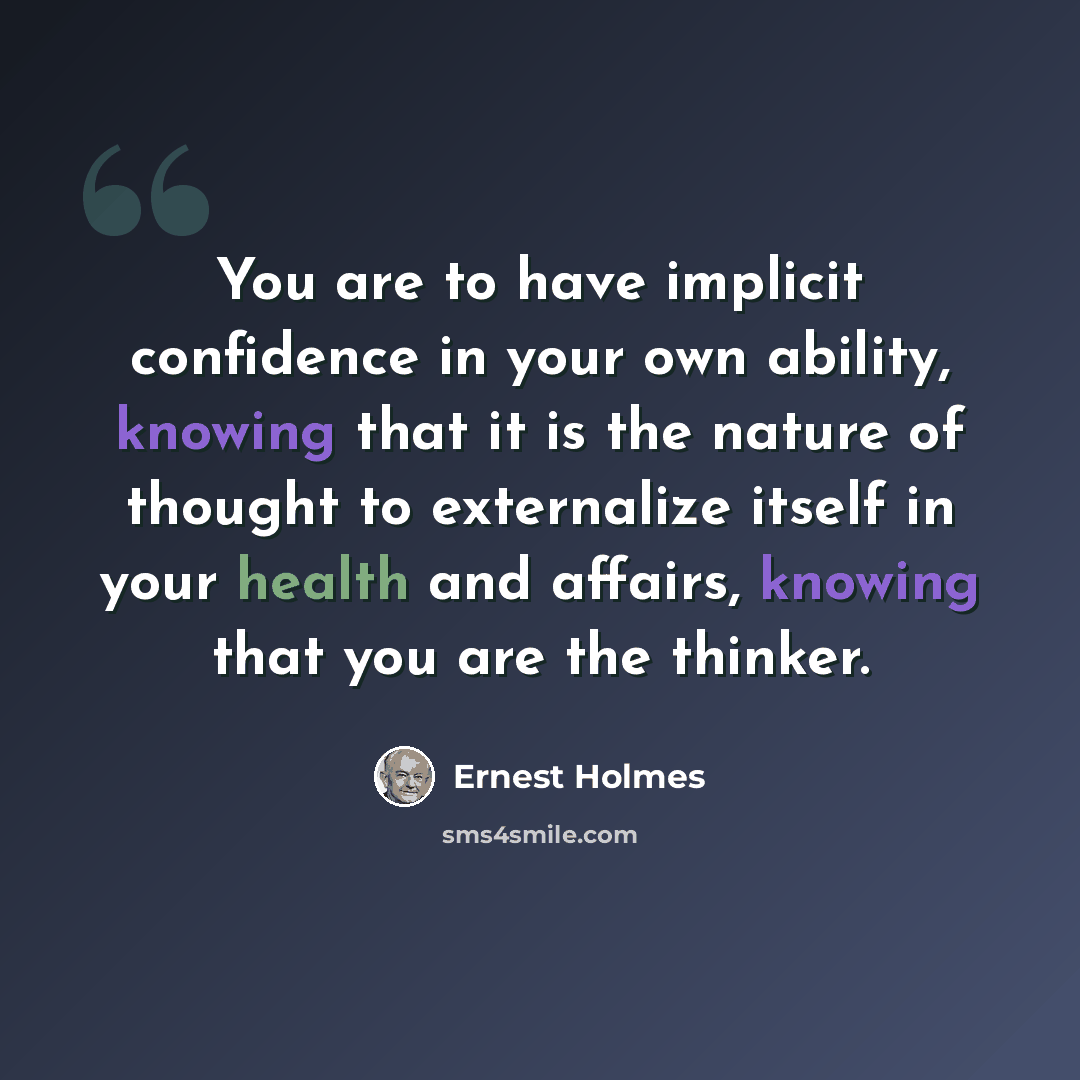 “You are to have implicit confidence in your own ability, knowing that it is the nature of thought to externalize itself in your health and affairs, knowing that you are the thinker.” quote by Ernest Holmes