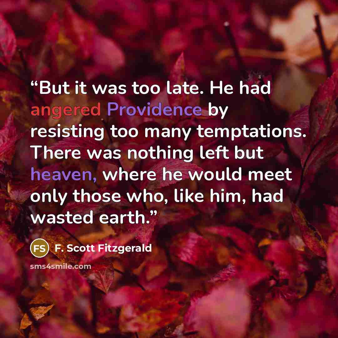 “But it was too late. He had angered Providence by resisting too many temptations. There was nothing left but heaven, where he would meet only those who, like him, had wasted earth.” quote by F. Scott Fitzgerald