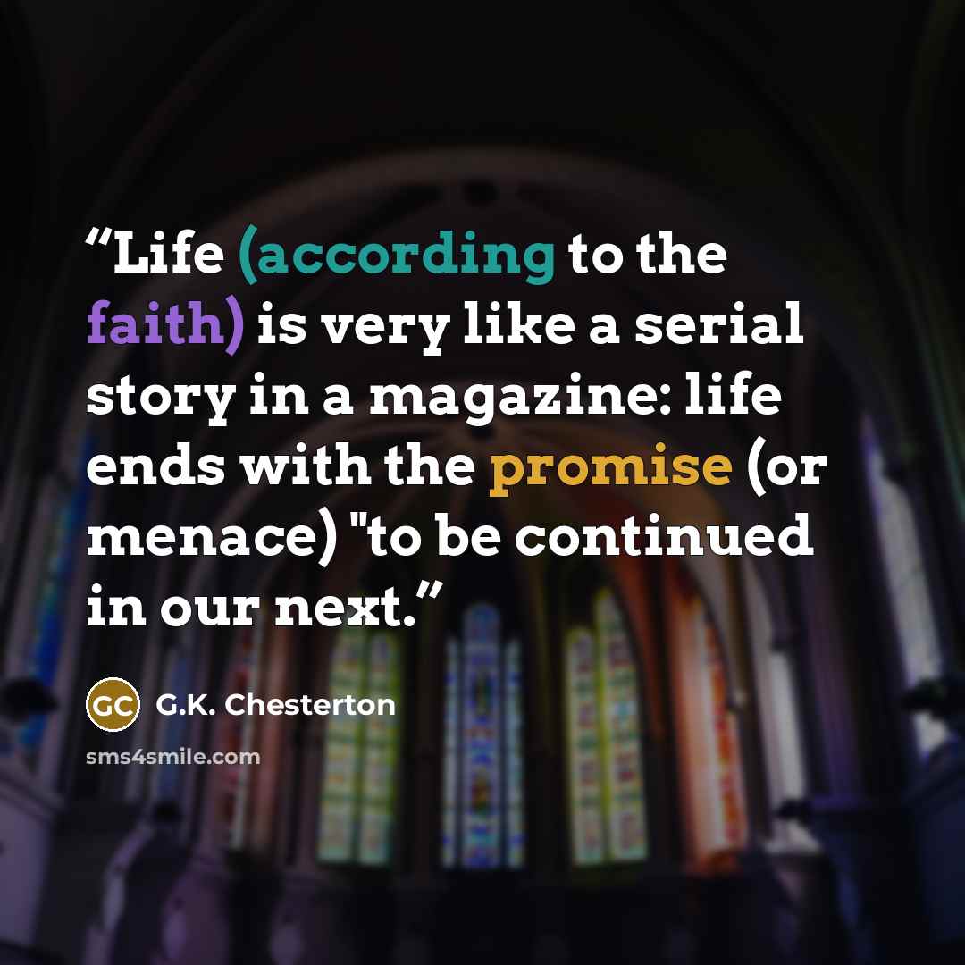 “Life (according to the faith) is very like a serial story in a magazine: life ends with the promise (or menace) "to be continued in our next.” quote by G.K. Chesterton