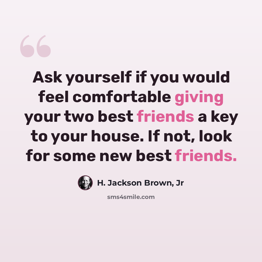 “Ask yourself if you would feel comfortable giving your two best friends a key to your house. If not, look for some new best friends.” quote by H. Jackson Brown, Jr
