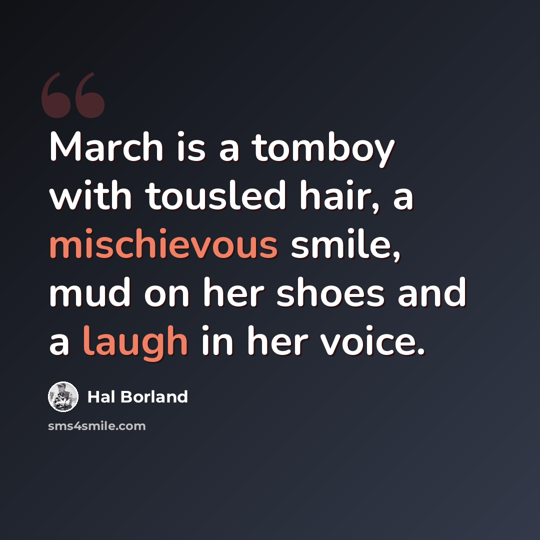 “March is a tomboy with tousled hair, a mischievous smile, mud on her shoes and a laugh in her voice.” quote by Hal Borland