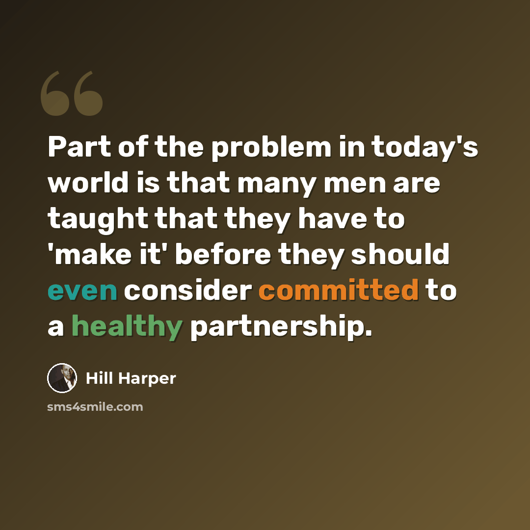 “Part of the problem in today's world is that many men are taught that they have to 'make it' before they should even consider committed to a healthy partnership.” quote by Hill Harper