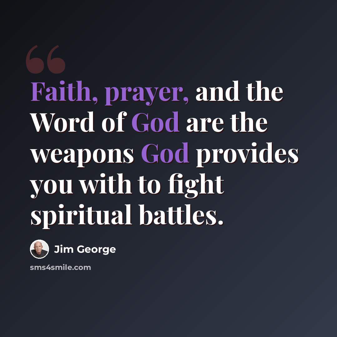 “Faith, prayer, and the Word of God are the weapons God provides you with to fight spiritual battles.” quote by Jim George