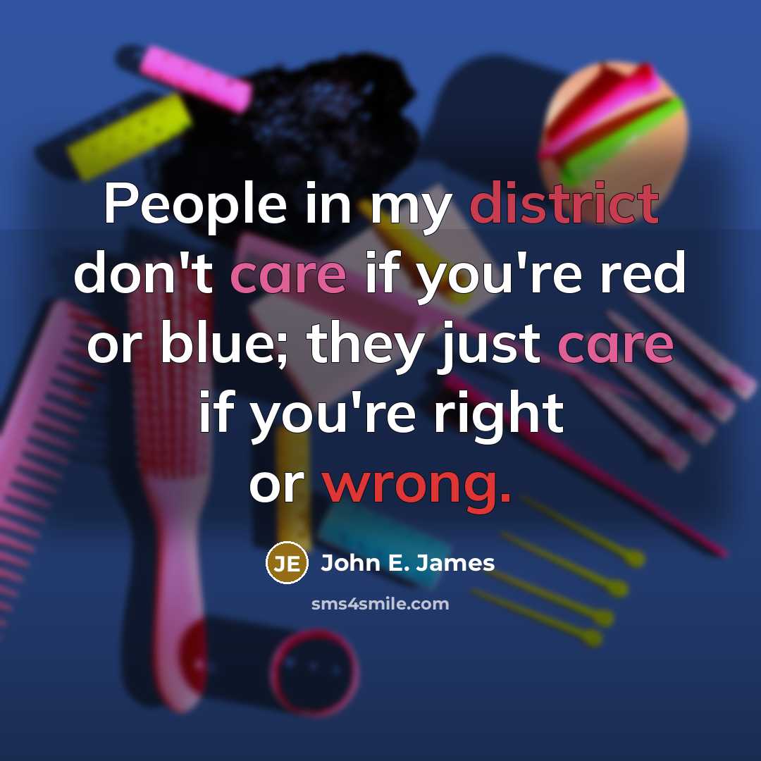 “People in my district don't care if you're red or blue; they just care if you're right or wrong.” quote by John E. James