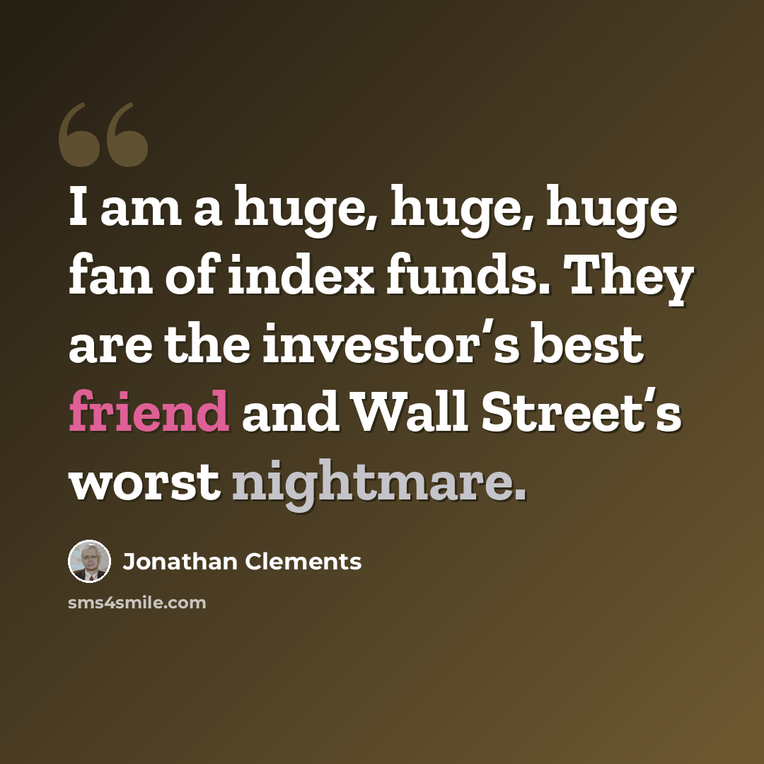 “I am a huge, huge, huge fan of index funds. They are the investor’s best friend and Wall Street’s worst nightmare.” quote by Jonathan Clements