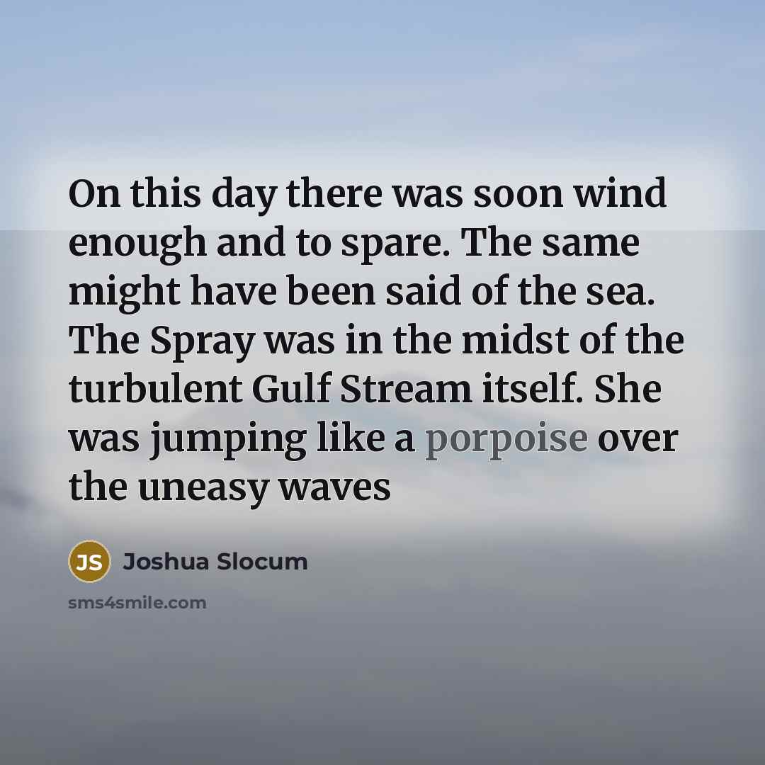 “On this day there was soon wind enough and to spare. The same might have been said of the sea. The Spray was in the midst of the turbulent Gulf Stream itself. She was jumping like a porpoise over the uneasy waves” quote by Joshua Slocum