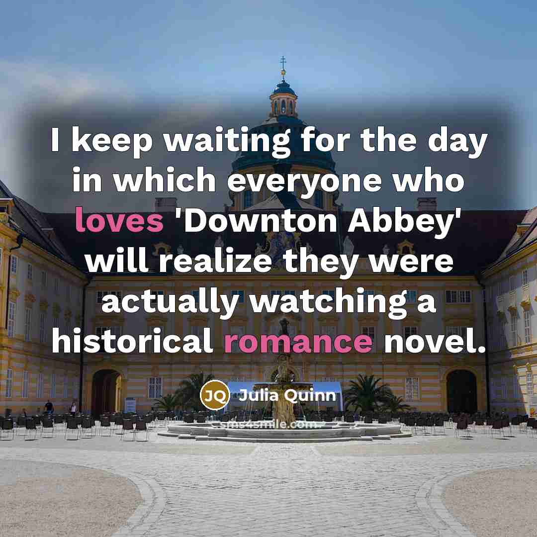 “I keep waiting for the day in which everyone who loves 'Downton Abbey' will realize they were actually watching a historical romance novel.” quote by Julia Quinn
