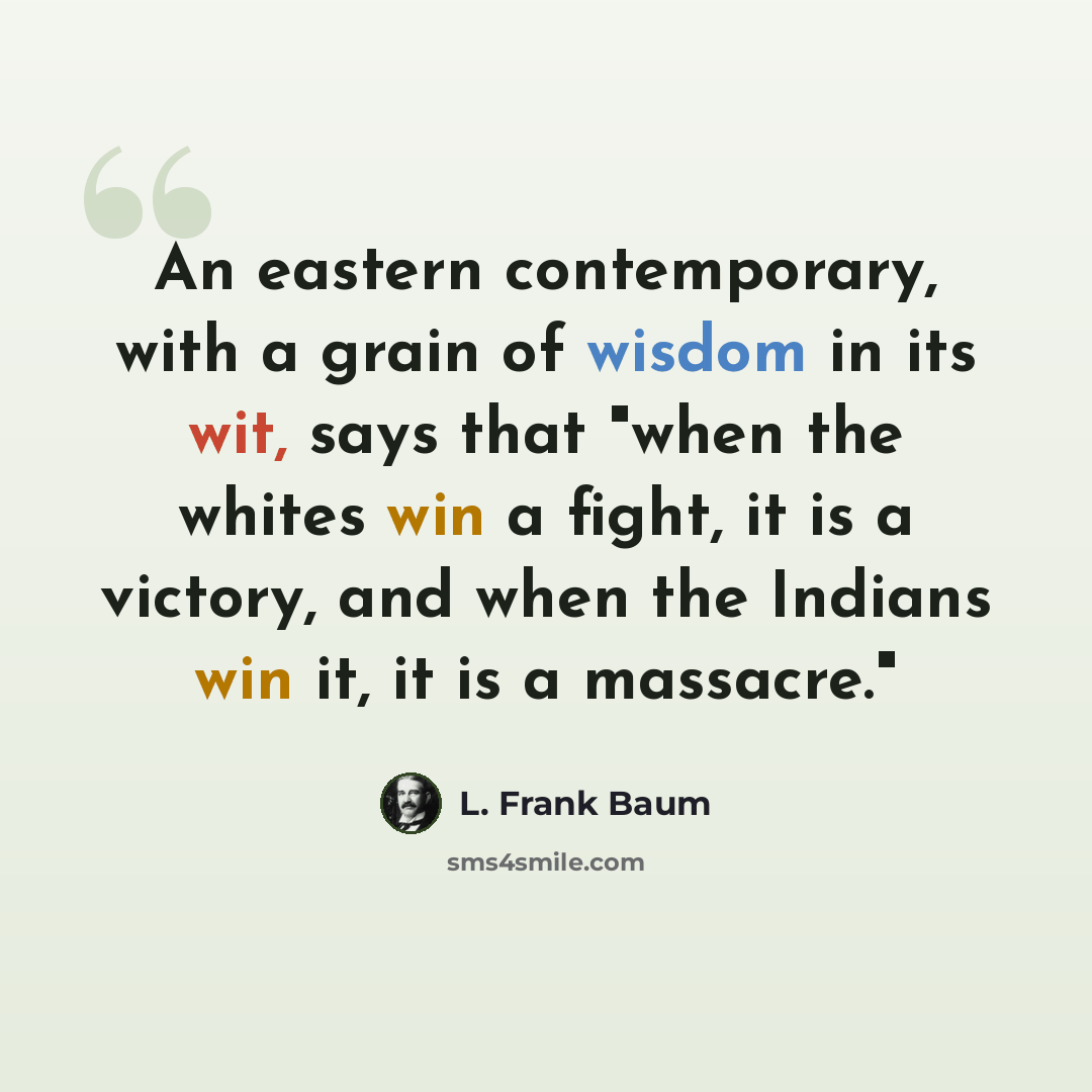 “An eastern contemporary, with a grain of wisdom in its wit, says that "when the whites win a fight, it is a victory, and when the Indians win it, it is a massacre."” quote by L. Frank Baum