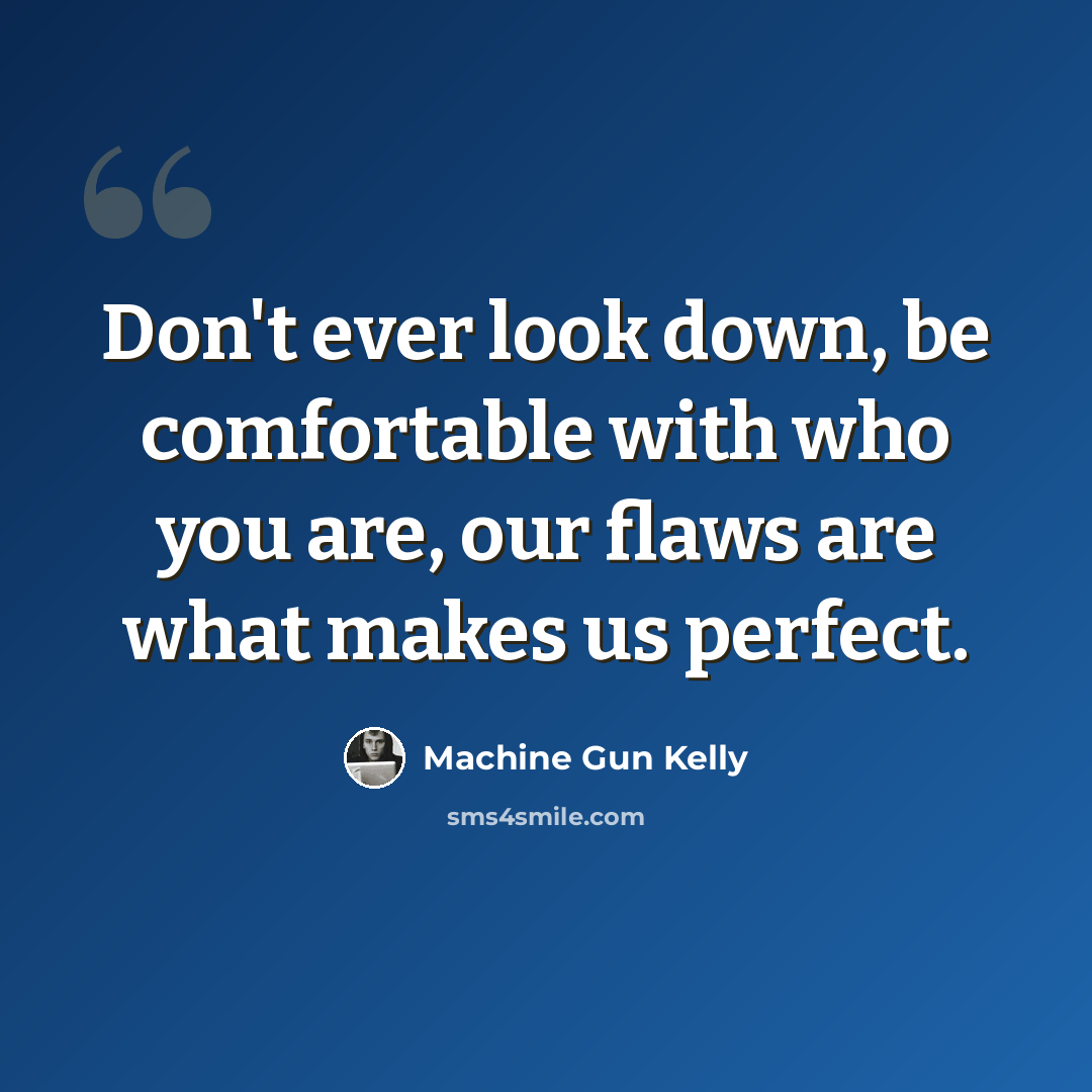 “Don't ever look down, be comfortable with who you are, our flaws are what makes us perfect.” quote by Machine Gun Kelly
