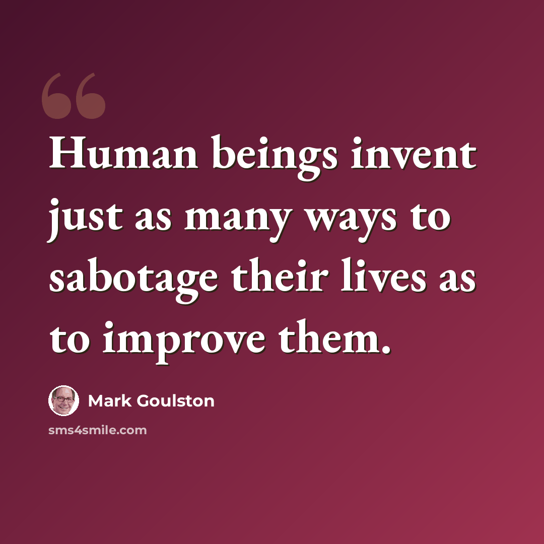 “Human beings invent just as many ways to sabotage their lives as to improve them.” quote by Mark Goulston