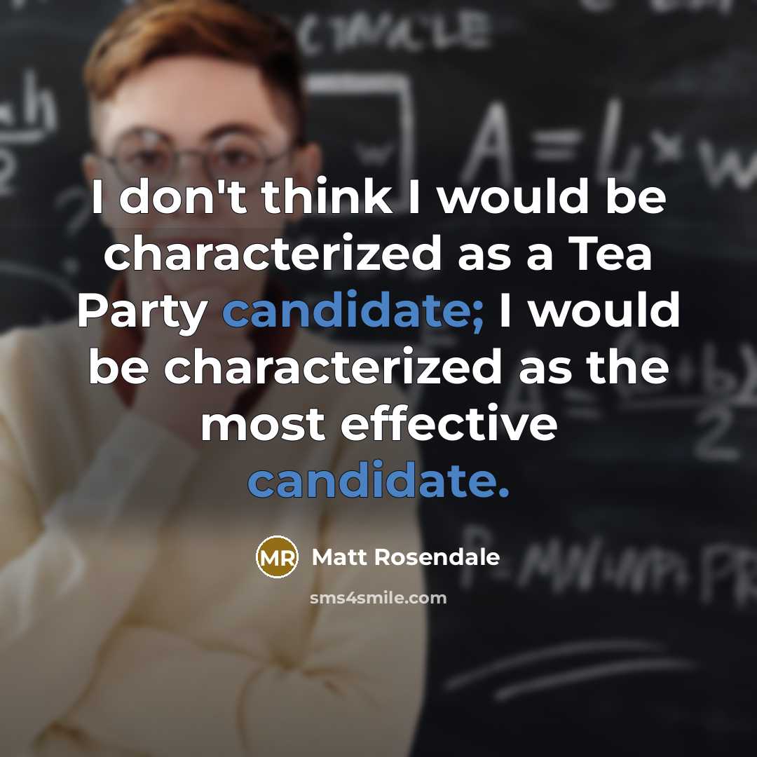 “I don't think I would be characterized as a Tea Party candidate; I would be characterized as the most effective candidate.” quote by Matt Rosendale