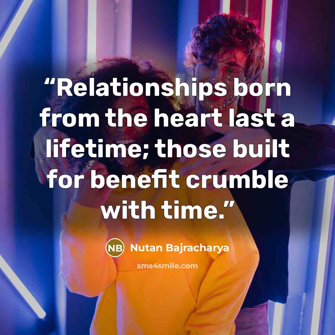 “Relationships born from the heart last a lifetime; those built for benefit crumble with time.” quote by Nutan Bajracharya