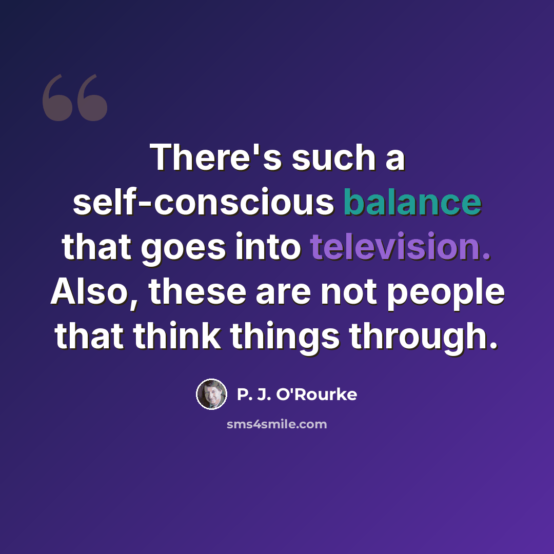 “There's such a self-conscious balance that goes into television. Also, these are not people that think things through.” quote by P. J. O'Rourke