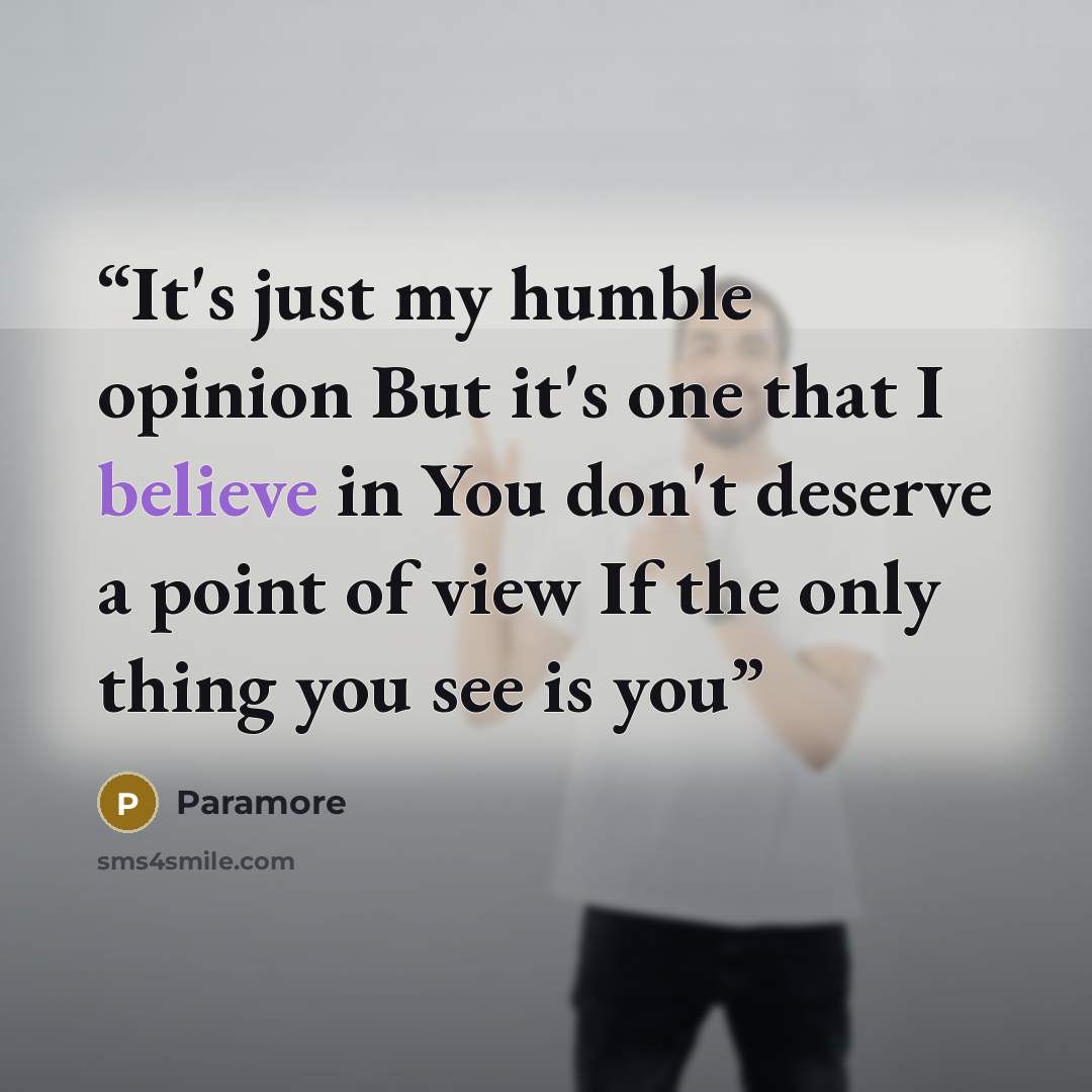 “It's just my humble opinion But it's one that I believe in You don't deserve a point of view If the only thing you see is you” quote by Paramore