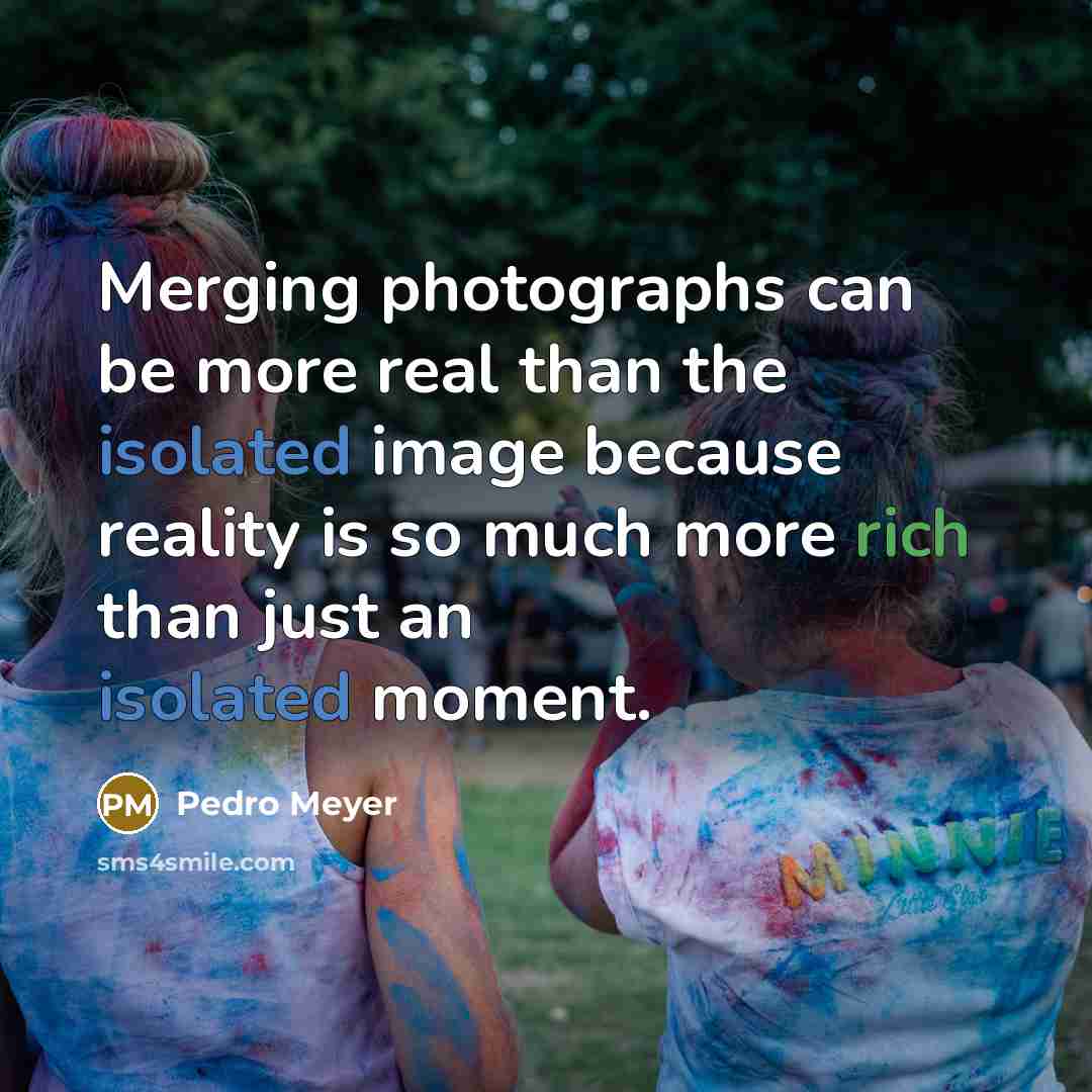 “Merging photographs can be more real than the isolated image because reality is so much more rich than just an isolated moment.” quote by Pedro Meyer