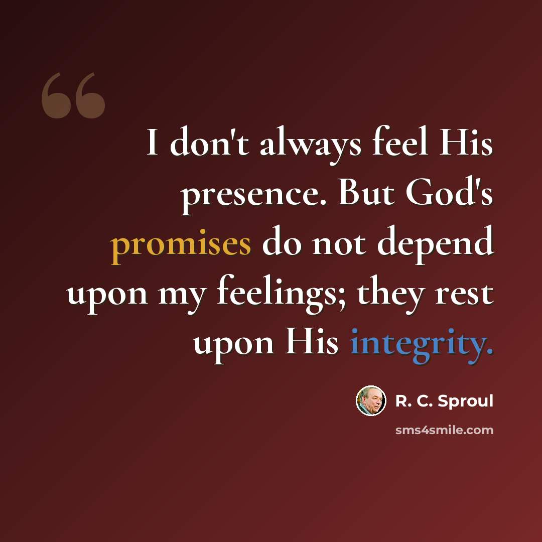 “I don't always feel His presence. But God's promises do not depend upon my feelings; they rest upon His integrity.” quote by R. C. Sproul