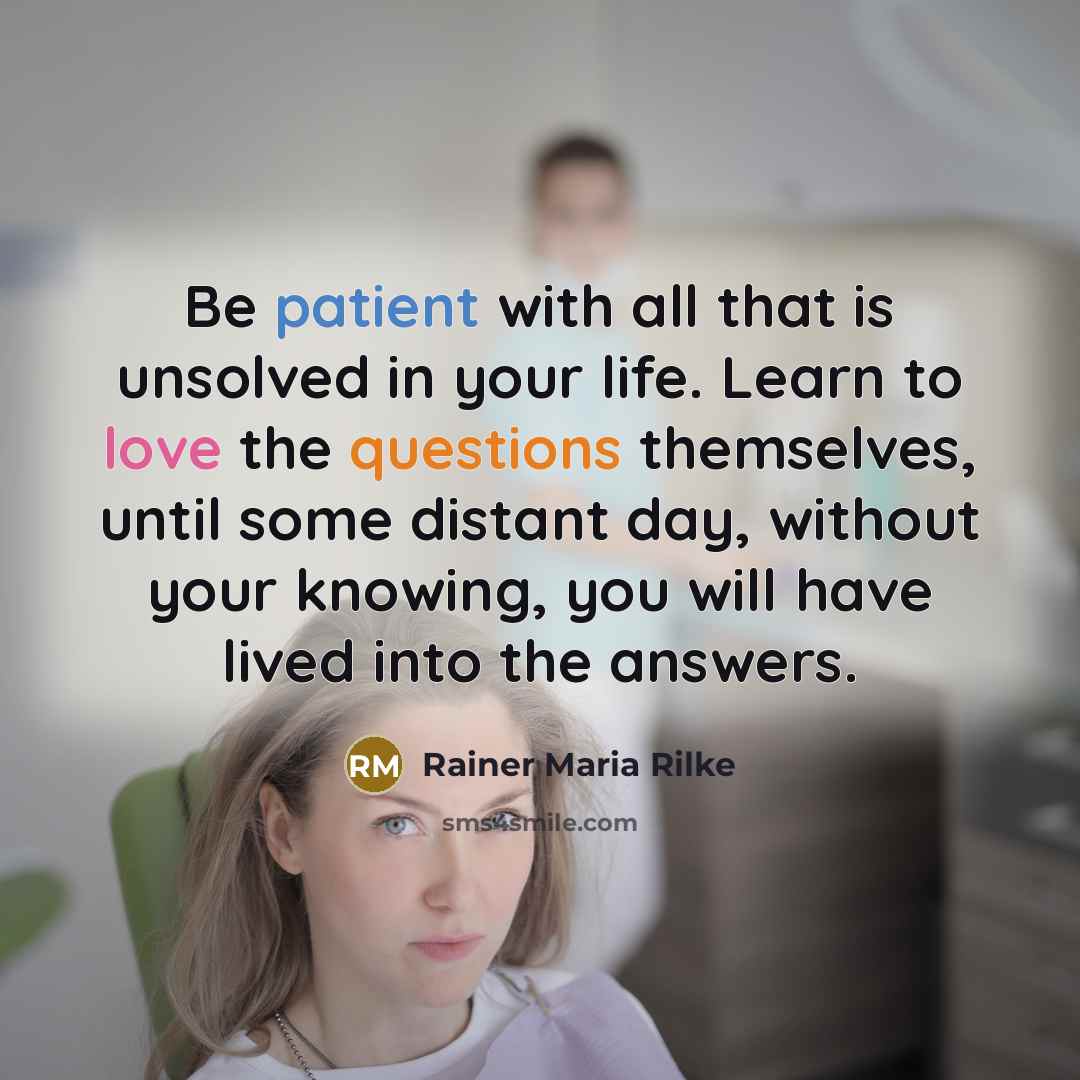 “Be patient with all that is unsolved in your life. Learn to love the questions themselves, until some distant day, without your knowing, you will have lived into the answers.” quote by Rainer Maria Rilke