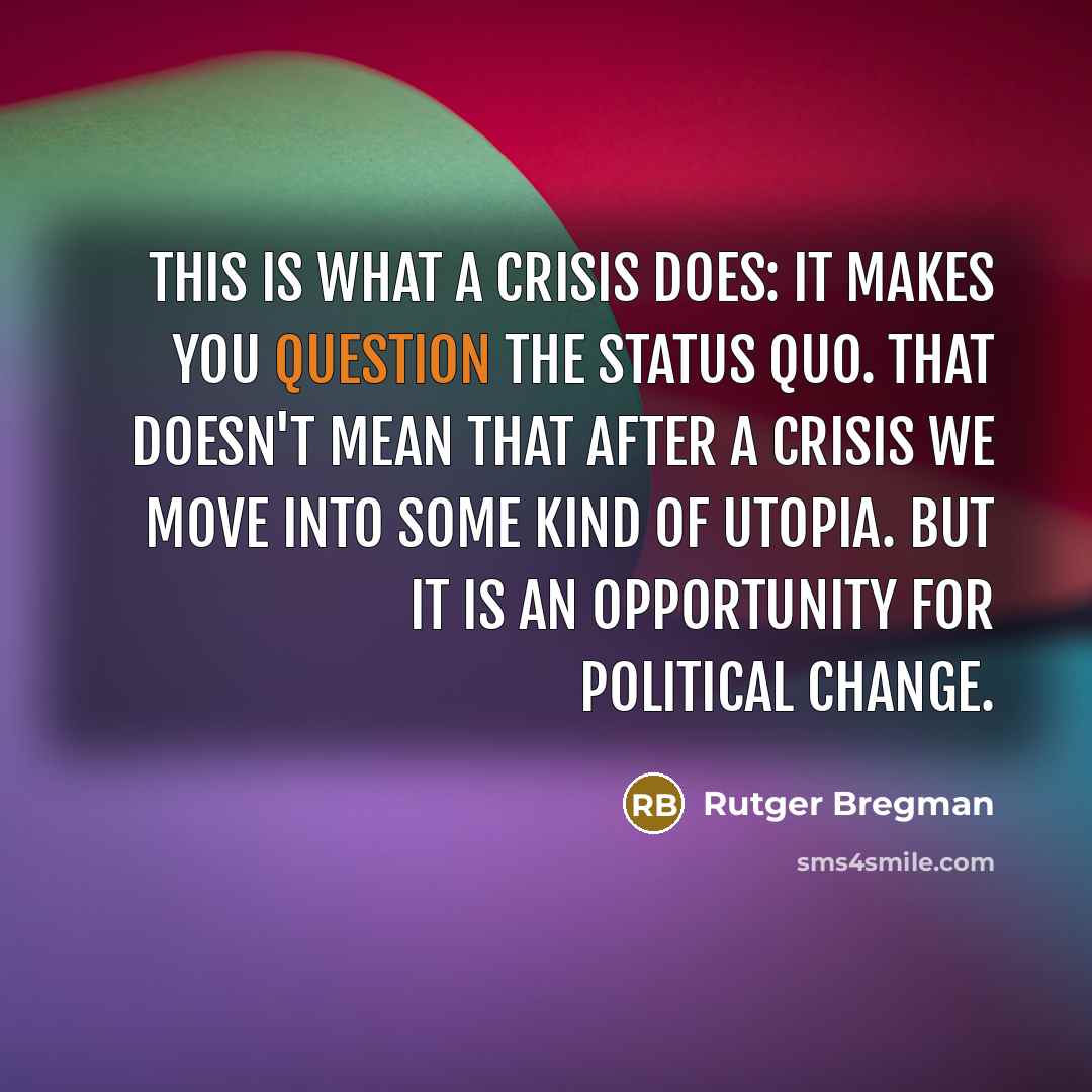 “This is what a crisis does: It makes you question the status quo. That doesn't mean that after a crisis we move into some kind of utopia. But it is an opportunity for political change.” quote by Rutger Bregman