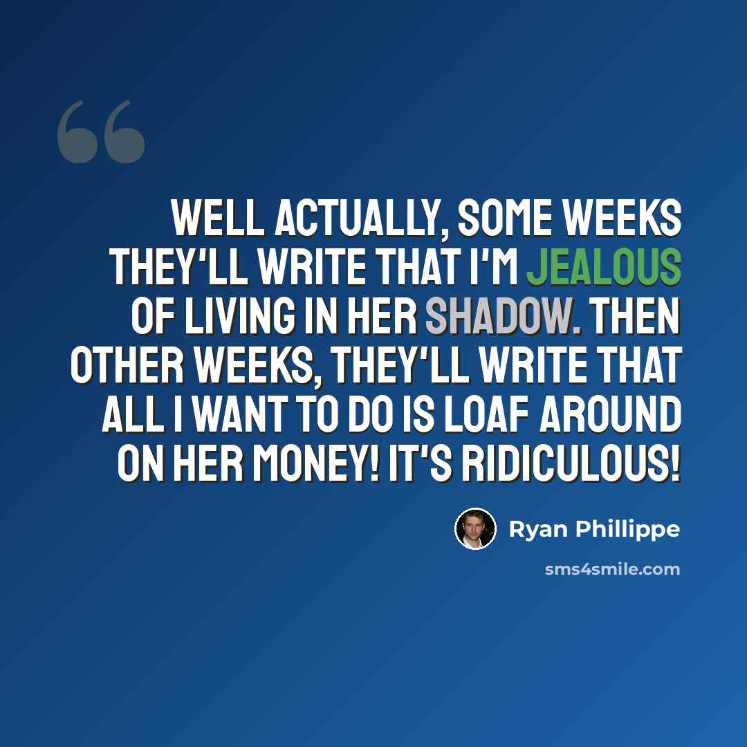 “Well actually, some weeks they'll write that I'm jealous of living in her shadow. Then other weeks, they'll write that all I want to do is loaf around on her money! It's ridiculous!” quote by Ryan Phillippe