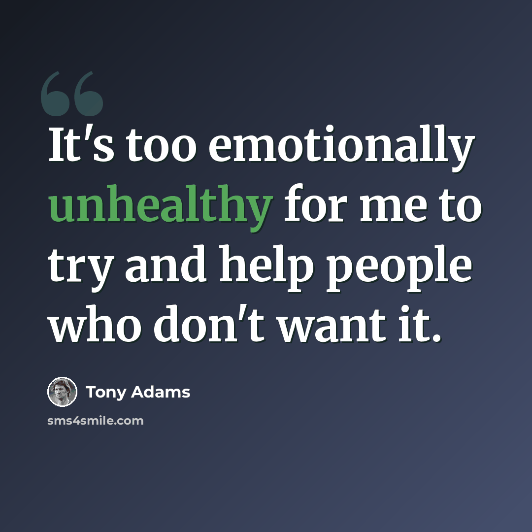 “It's too emotionally unhealthy for me to try and help people who don't want it.” quote by Tony Adams