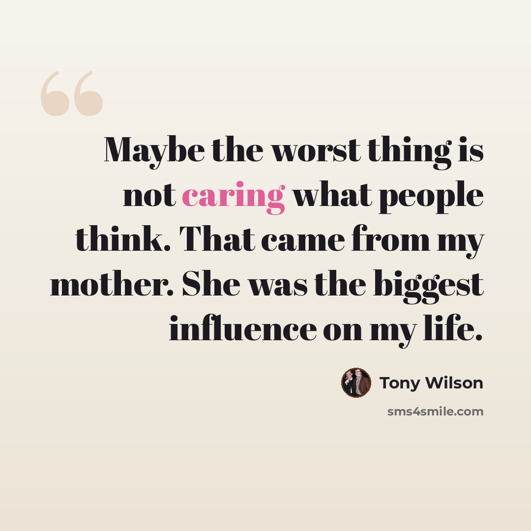 “Maybe the worst thing is not caring what people think. That came from my mother. She was the biggest influence on my life.” quote by Tony Wilson