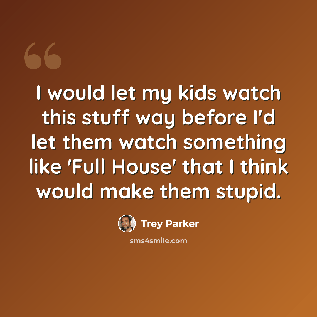 “I would let my kids watch this stuff way before I'd let them watch something like 'Full House' that I think would make them stupid.” quote by Trey Parker