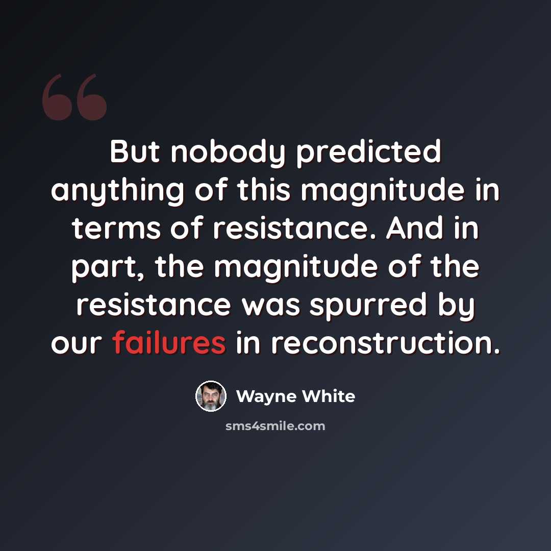 “But nobody predicted anything of this magnitude in terms of resistance. And in part, the magnitude of the resistance was spurred by our failures in reconstruction.” quote by Wayne White