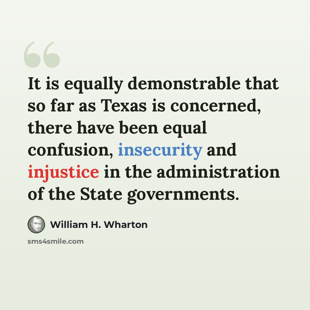 “It is equally demonstrable that so far as Texas is concerned, there have been equal confusion, insecurity and injustice in the administration of the State governments.” quote by William H. Wharton