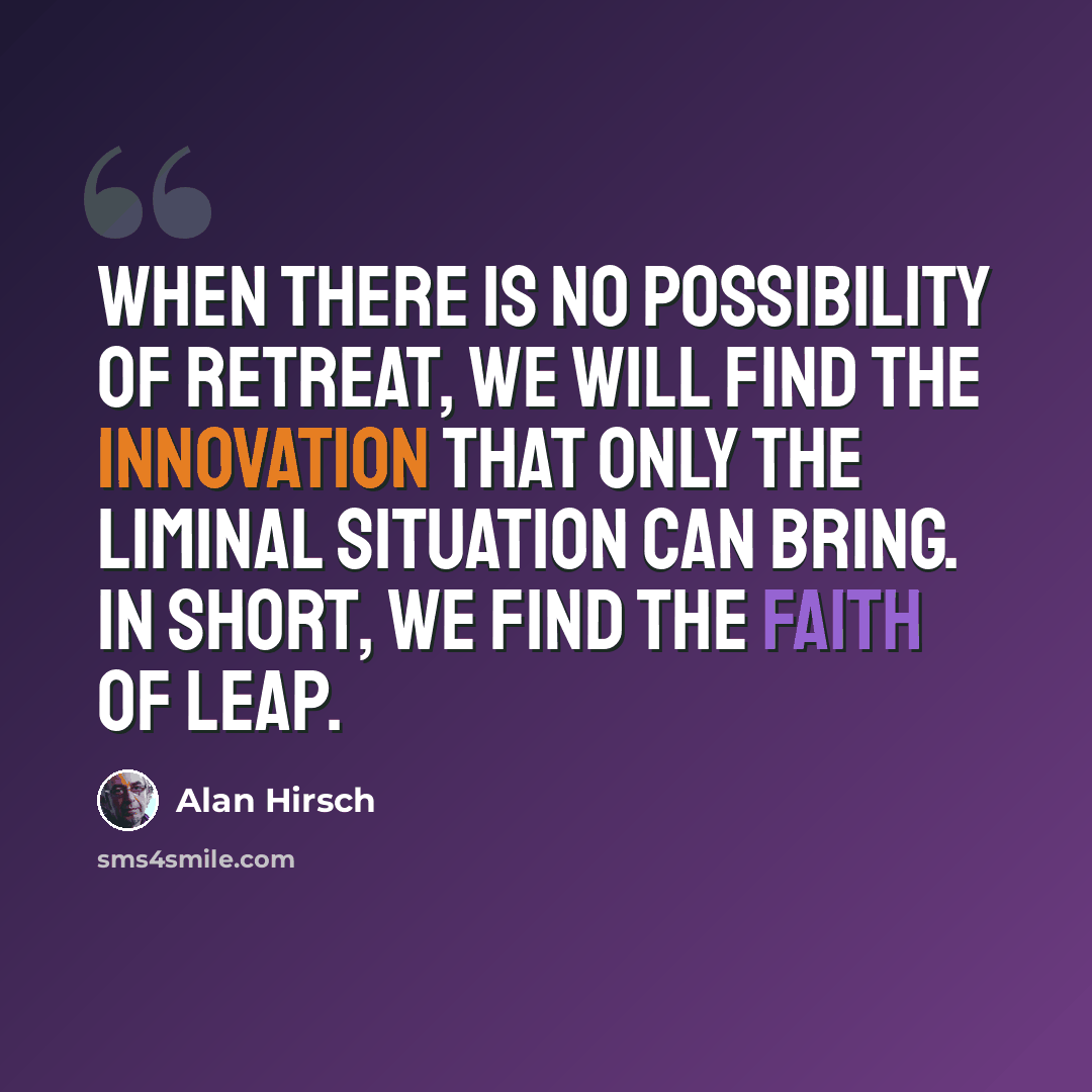 “When there is no possibility of retreat, we will find the innovation that only the liminal situation can bring. In short, we find the faith of leap.” quote by Alan Hirsch