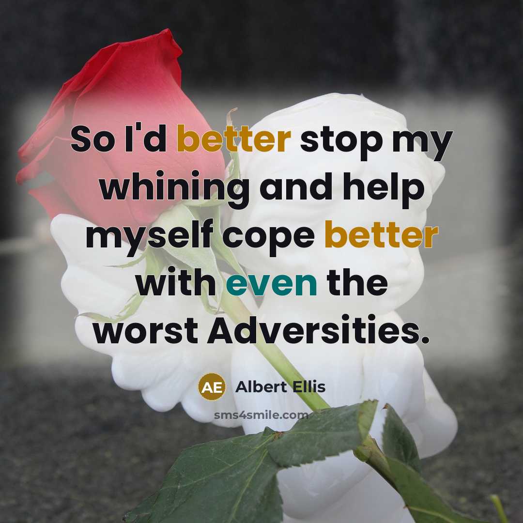 “So I'd better stop my whining and help myself cope better with even the worst Adversities.” quote by Albert Ellis