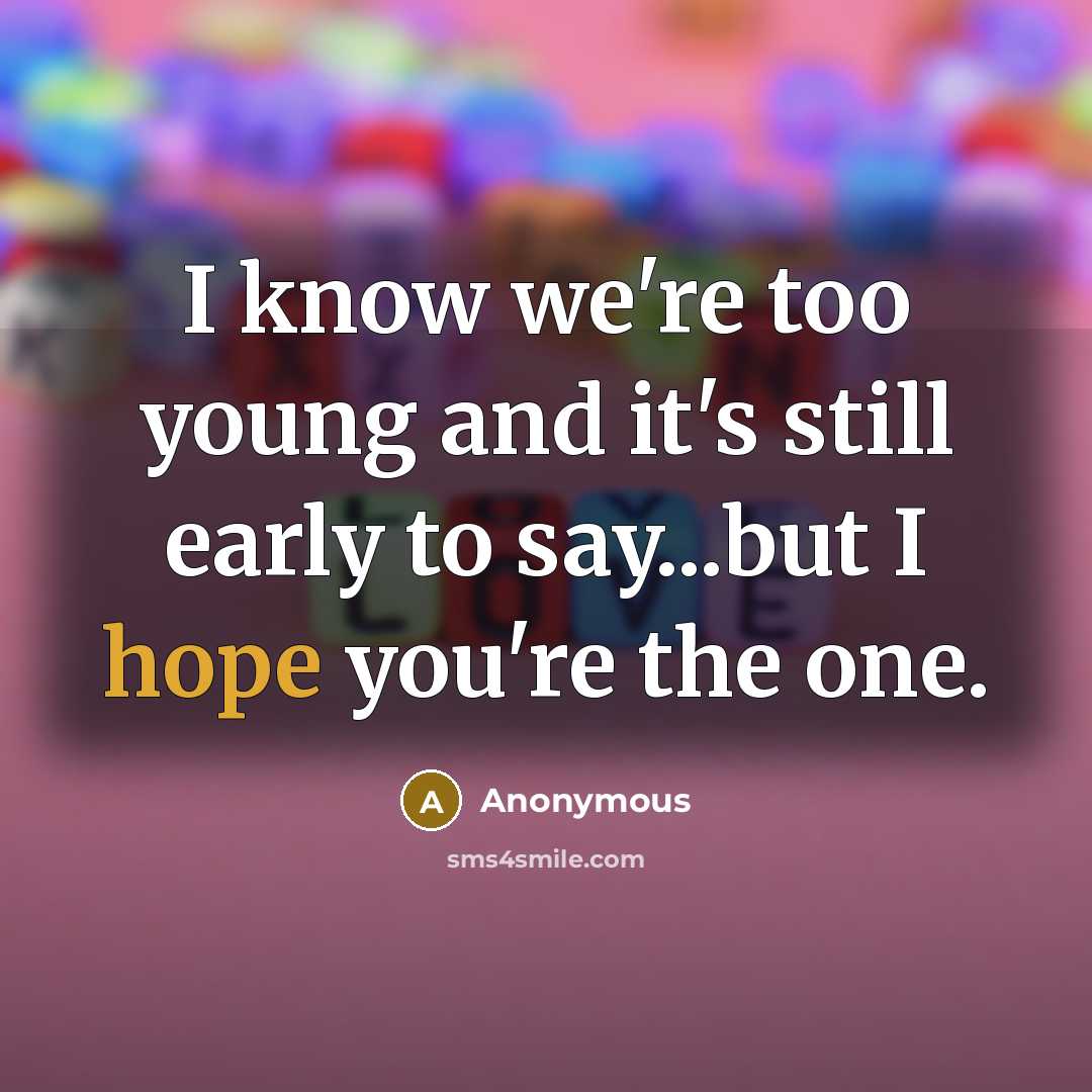 “I know we're too young and it's still early to say...but I hope you're the one.” quote by Anonymous