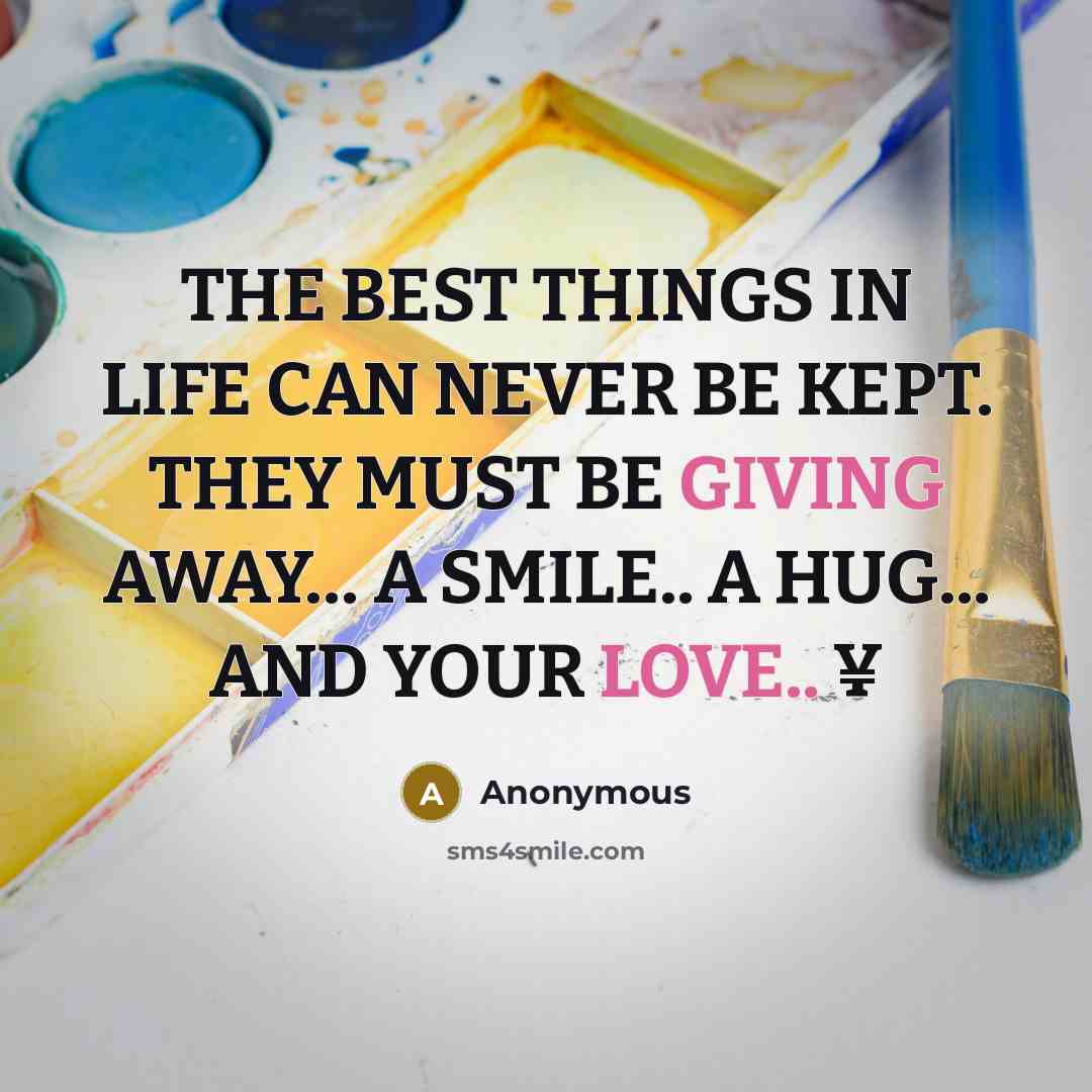 “THE BEST THINGS IN LIFE CAN NEVER BE KEPT. THEY MUST BE GIVING AWAY… A SMILE.. A HUG... AND YOUR LOVE.. ¥” quote by Anonymous