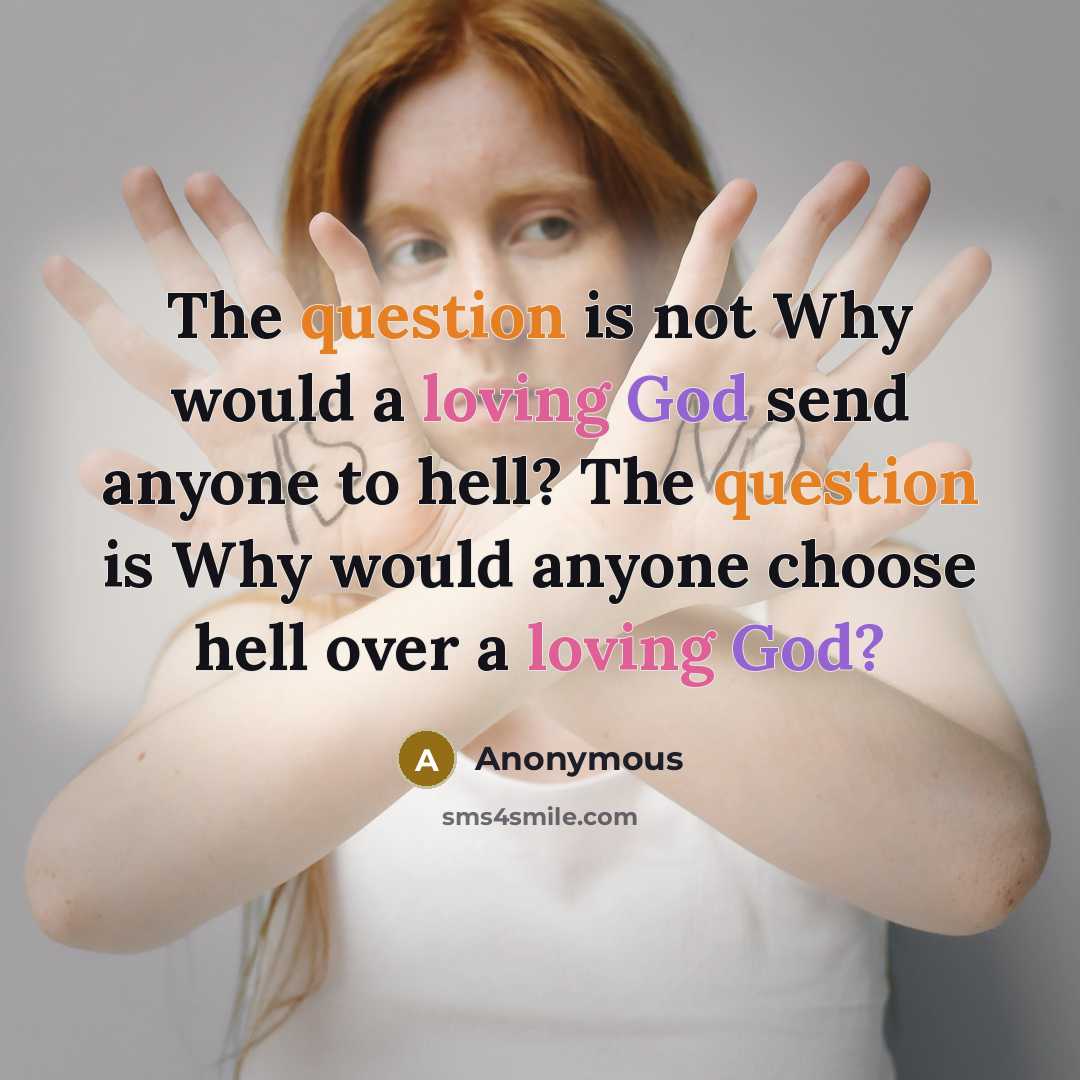 “The question is not Why would a loving God send anyone to hell? The question is Why would anyone choose hell over a loving God?” quote by Anonymous