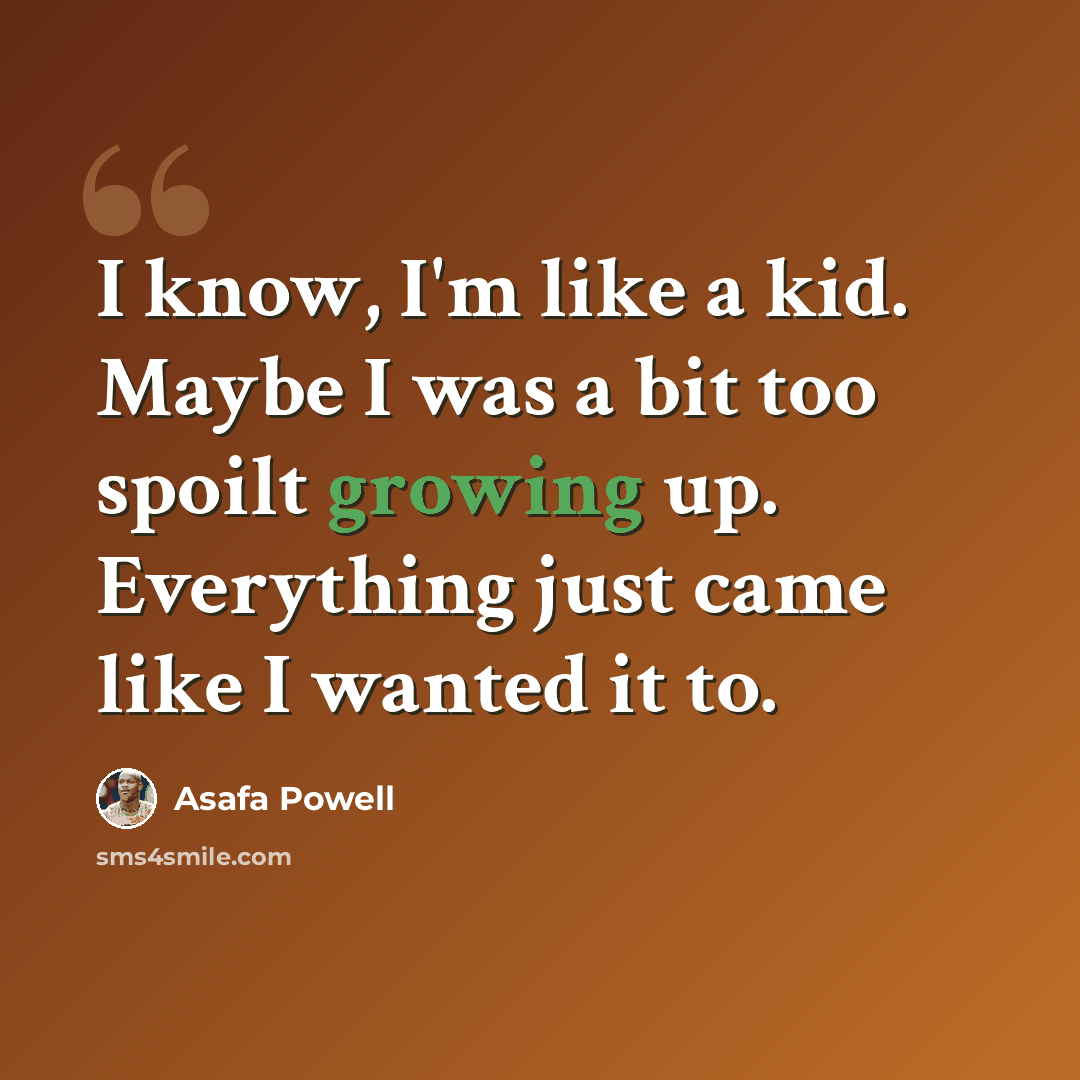 “I know, I'm like a kid. Maybe I was a bit too spoilt growing up. Everything just came like I wanted it to.” quote by Asafa Powell