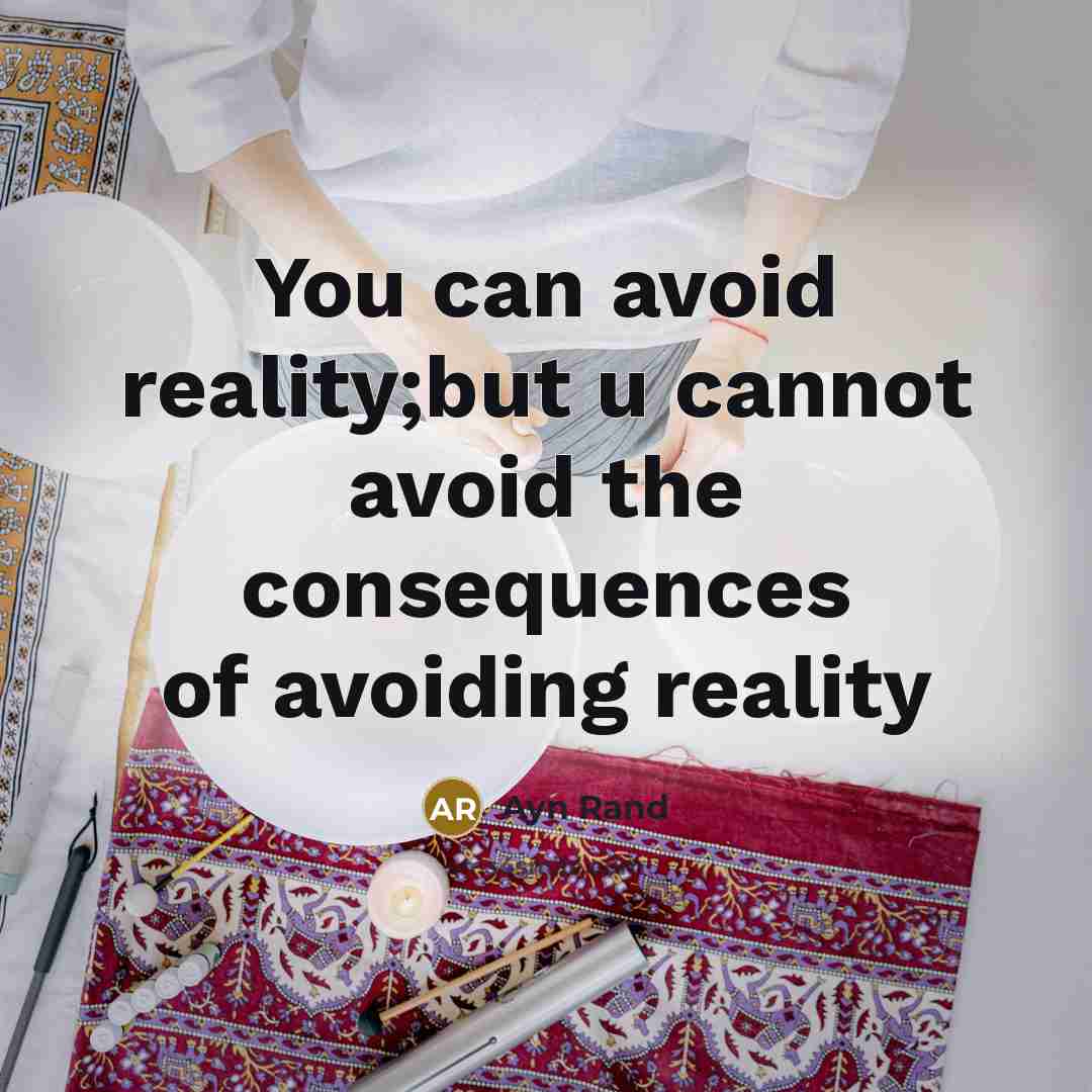 “You can avoid reality;but u cannot avoid the consequences of avoiding reality” quote by Ayn Rand