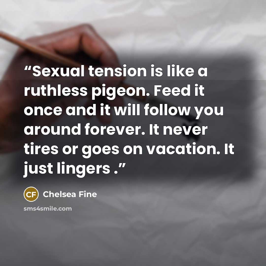 “Sexual tension is like a ruthless pigeon. Feed it once and it will follow you around forever. It never tires or goes on vacation. It just lingers .” quote by Chelsea Fine