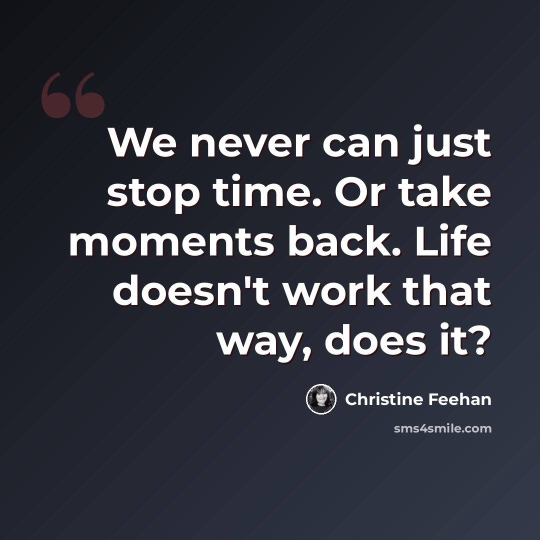 “We never can just stop time. Or take moments back. Life doesn't work that way, does it?” quote by Christine Feehan