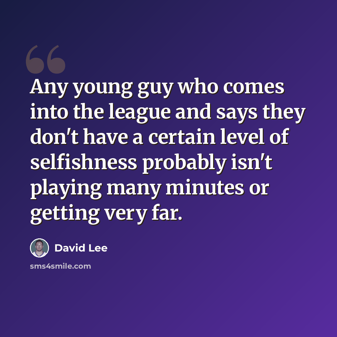 “Any young guy who comes into the league and says they don't have a certain level of selfishness probably isn't playing many minutes or getting very far.” quote by David Lee