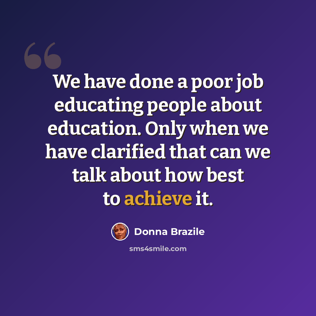 “We have done a poor job educating people about education. Only when we have clarified that can we talk about how best to achieve it.” quote by Donna Brazile
