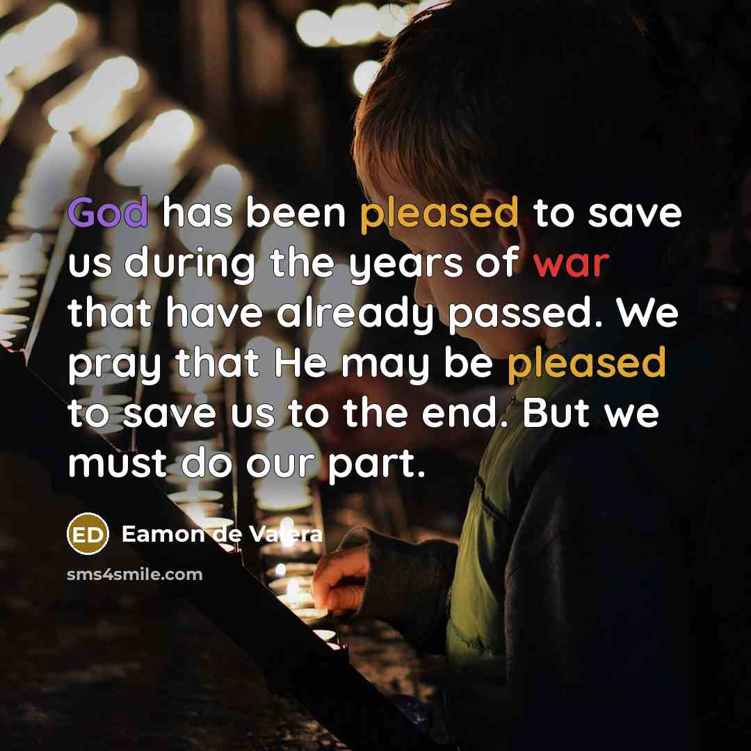 “God has been pleased to save us during the years of war that have already passed. We pray that He may be pleased to save us to the end. But we must do our part.” quote by Eamon de Valera