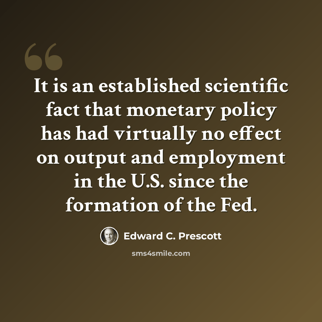 “It is an established scientific fact that monetary policy has had virtually no effect on output and employment in the U.S. since the formation of the Fed.” quote by Edward C. Prescott