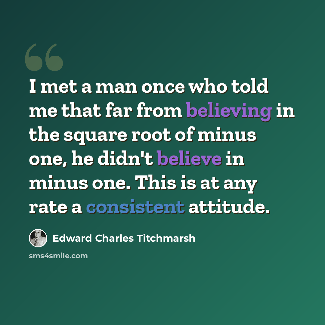 “I met a man once who told me that far from believing in the square root of minus one, he didn't believe in minus one. This is at any rate a consistent attitude.” quote by Edward Charles Titchmarsh