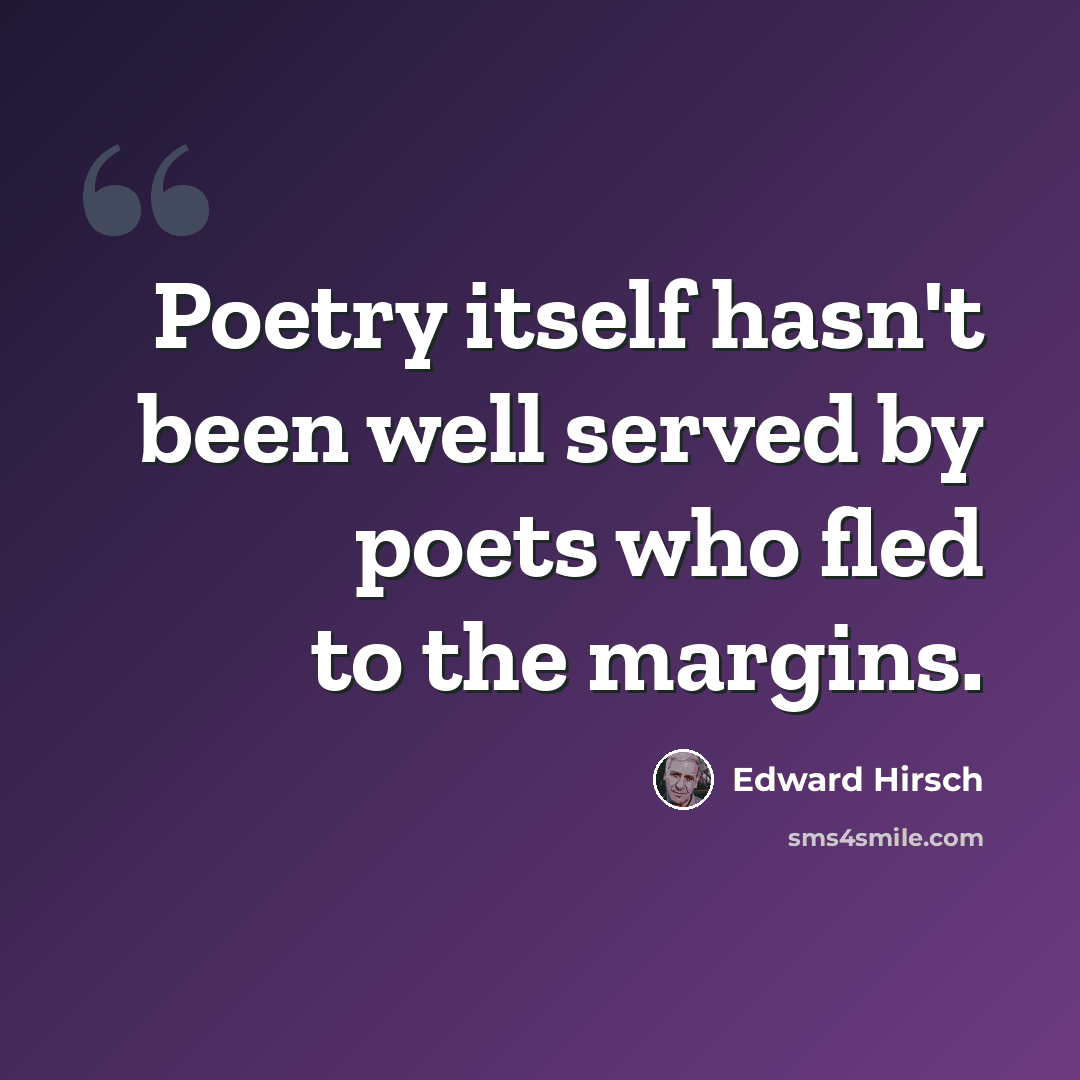 “Poetry itself hasn't been well served by poets who fled to the margins.” quote by Edward Hirsch