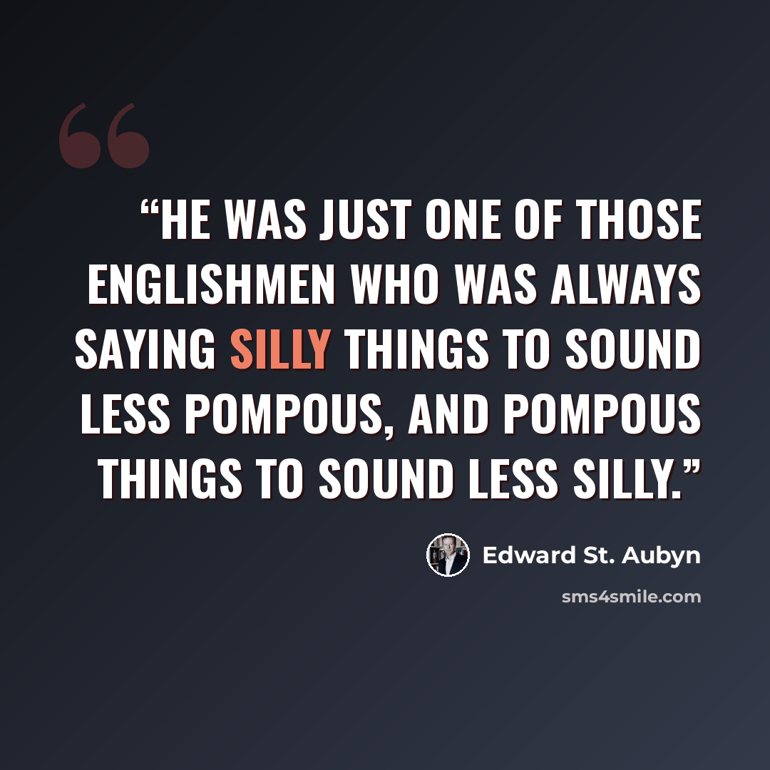 “He was just one of those Englishmen who was always saying silly things to sound less pompous, and pompous things to sound less silly.” quote by Edward St. Aubyn
