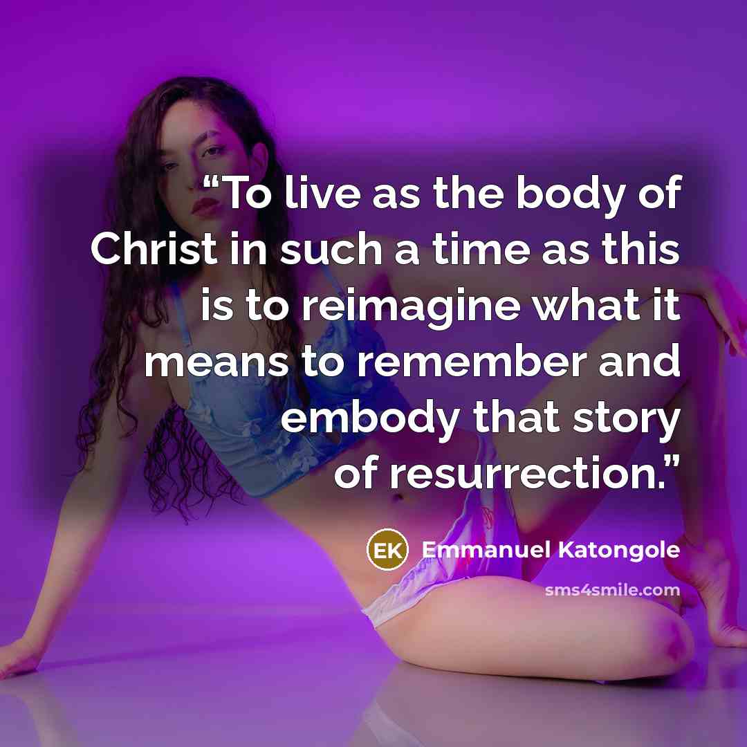 “To live as the body of Christ in such a time as this is to reimagine what it means to remember and embody that story of resurrection.” quote by Emmanuel Katongole