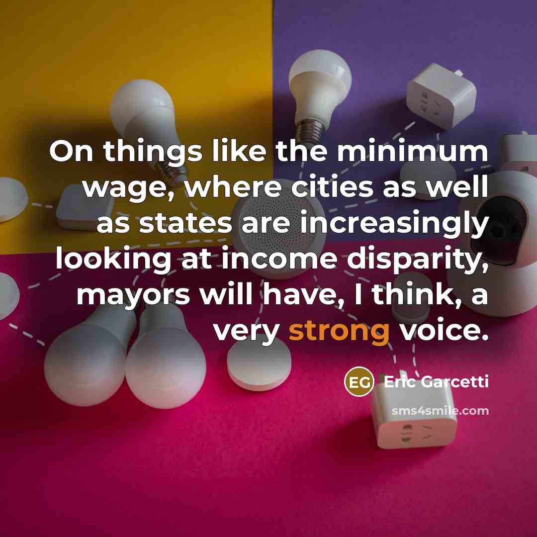“On things like the minimum wage, where cities as well as states are increasingly looking at income disparity, mayors will have, I think, a very strong voice.” quote by Eric Garcetti