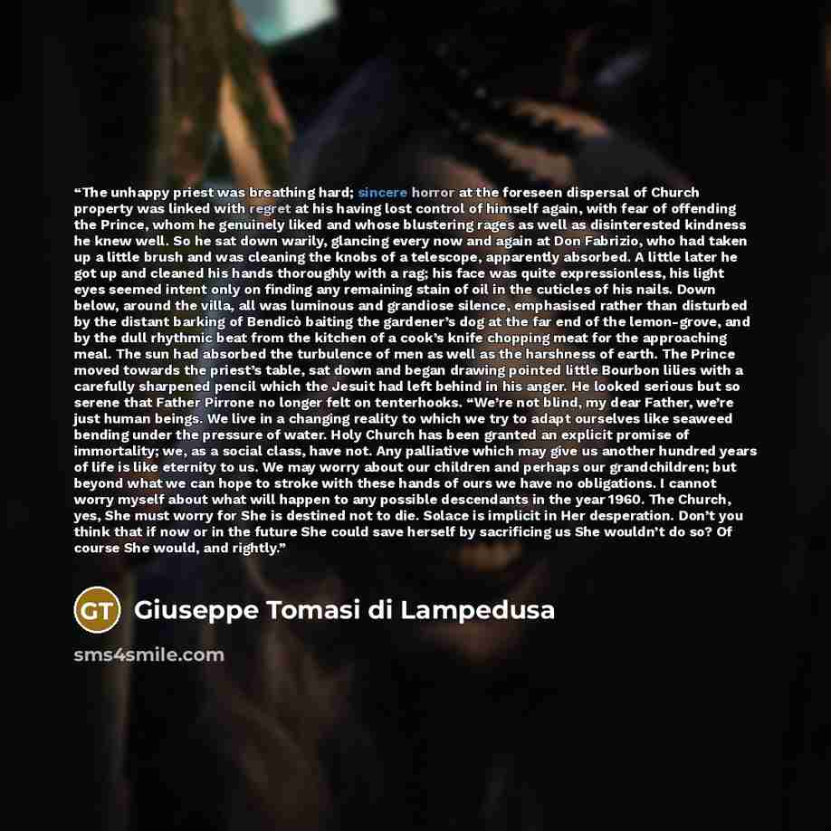 “The unhappy priest was breathing hard; sincere horror at the foreseen dispersal of Church property was linked with regret at his having lost control of himself again, with fear of offending the Prince, whom he genuinely liked and whose blustering rages as well as disinterested kindness he knew…” quote by Giuseppe Tomasi di Lampedusa