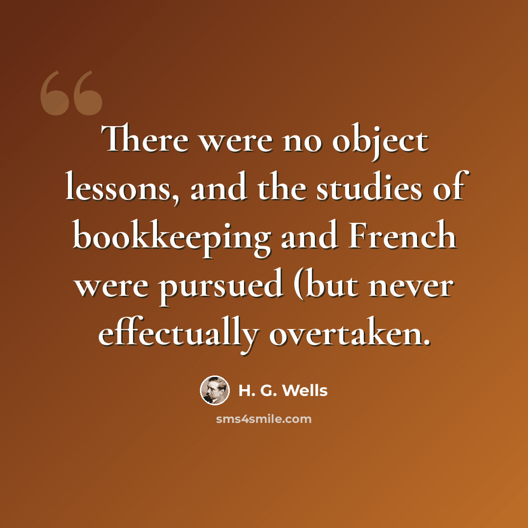 “There were no object lessons, and the studies of bookkeeping and French were pursued (but never effectually overtaken.” quote by H. G. Wells
