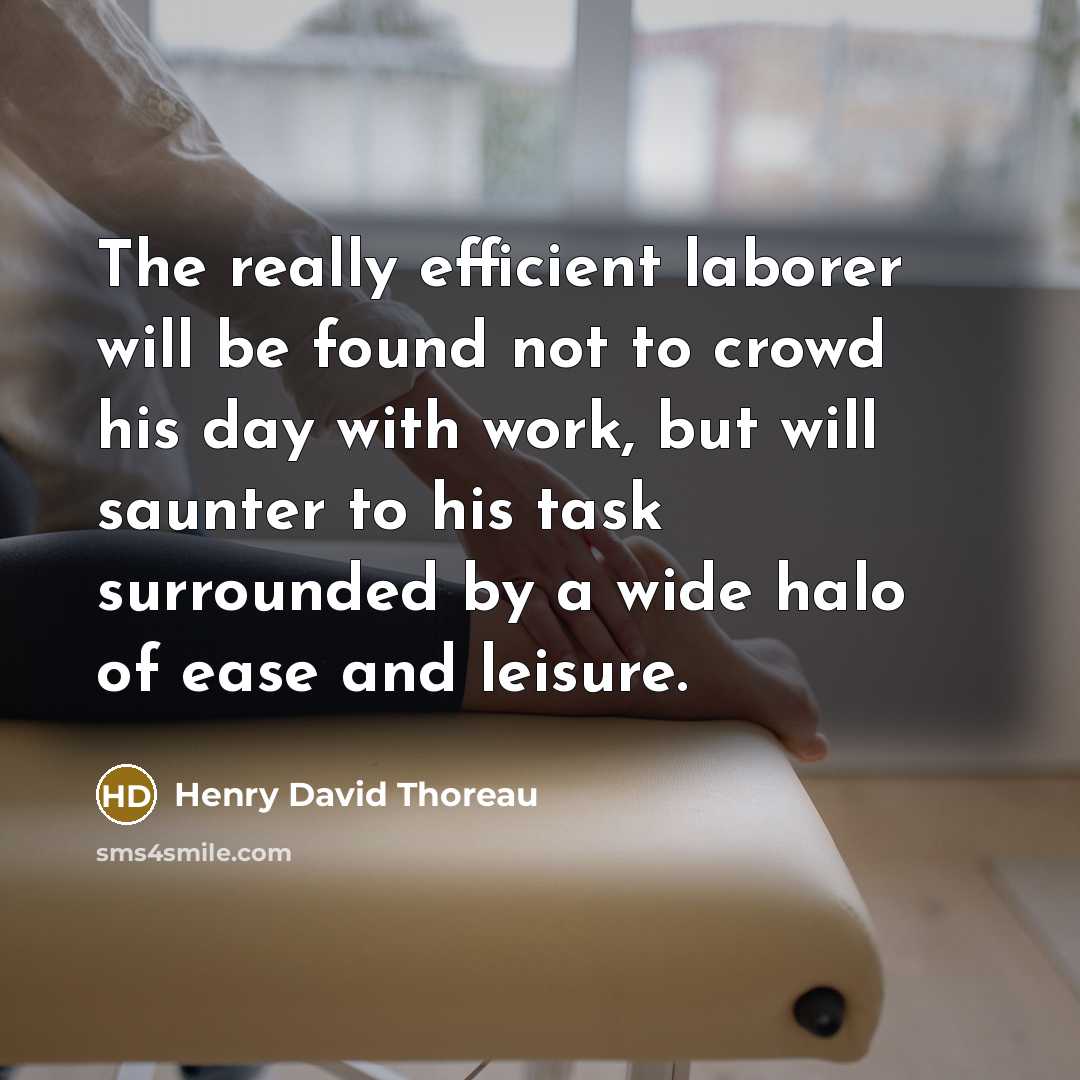 “The really efficient laborer will be found not to crowd his day with work, but will saunter to his task surrounded by a wide halo of ease and leisure.” quote by Henry David Thoreau